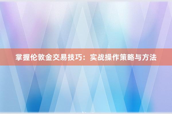 掌握伦敦金交易技巧：实战操作策略与方法