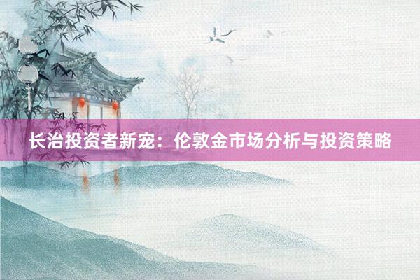 长治投资者新宠：伦敦金市场分析与投资策略