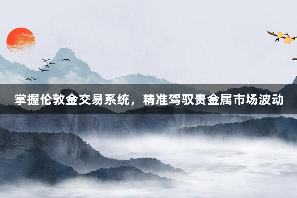 掌握伦敦金交易系统，精准驾驭贵金属市场波动