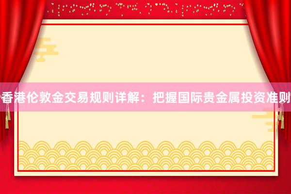 香港伦敦金交易规则详解：把握国际贵金属投资准则