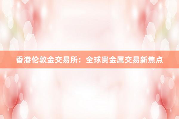 香港伦敦金交易所：全球贵金属交易新焦点