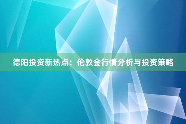 德阳投资新热点：伦敦金行情分析与投资策略