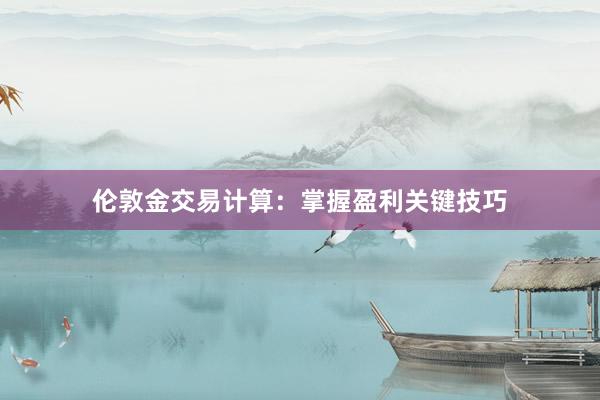伦敦金交易计算：掌握盈利关键技巧