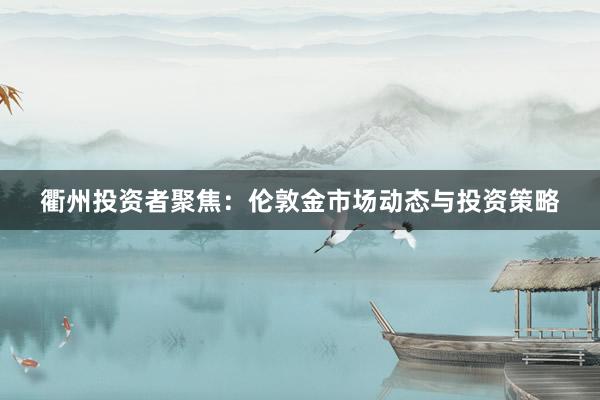 衢州投资者聚焦：伦敦金市场动态与投资策略