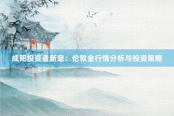 咸阳投资者新宠：伦敦金行情分析与投资策略