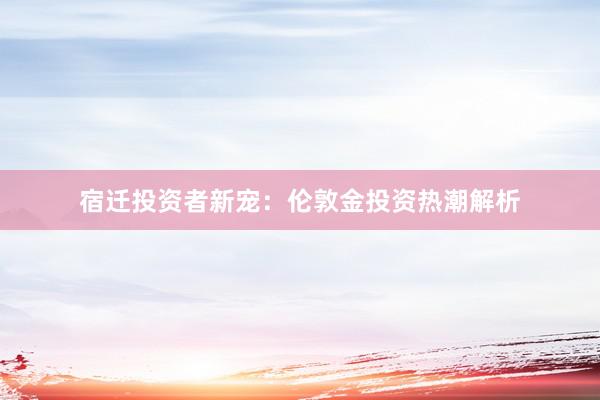 宿迁投资者新宠：伦敦金投资热潮解析