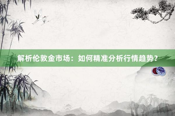 解析伦敦金市场：如何精准分析行情趋势？