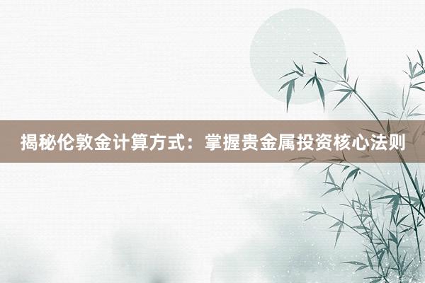 揭秘伦敦金计算方式：掌握贵金属投资核心法则