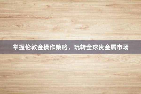 掌握伦敦金操作策略，玩转全球贵金属市场