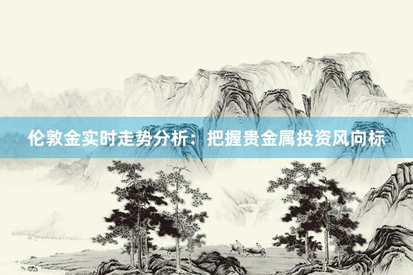 伦敦金实时走势分析：把握贵金属投资风向标