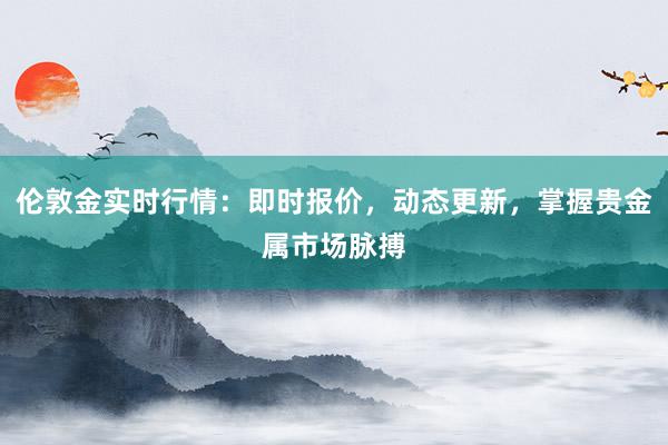伦敦金实时行情：即时报价，动态更新，掌握贵金属市场脉搏