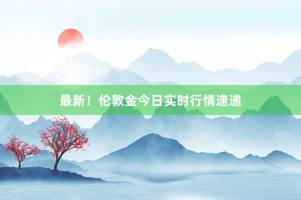 最新！伦敦金今日实时行情速递