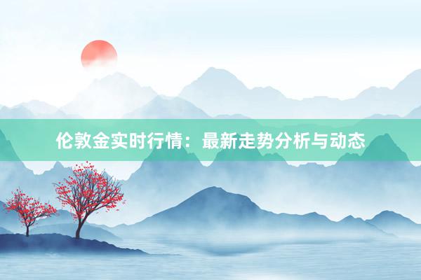 伦敦金实时行情：最新走势分析与动态