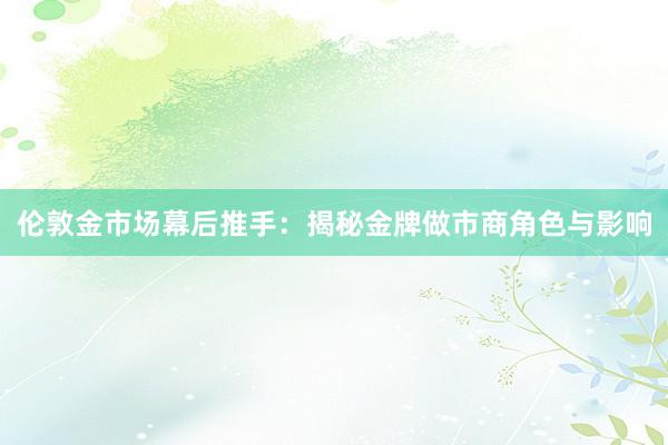 伦敦金市场幕后推手：揭秘金牌做市商角色与影响