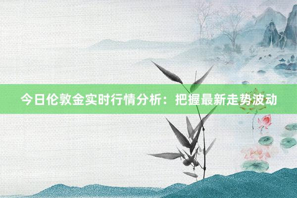 今日伦敦金实时行情分析：把握最新走势波动
