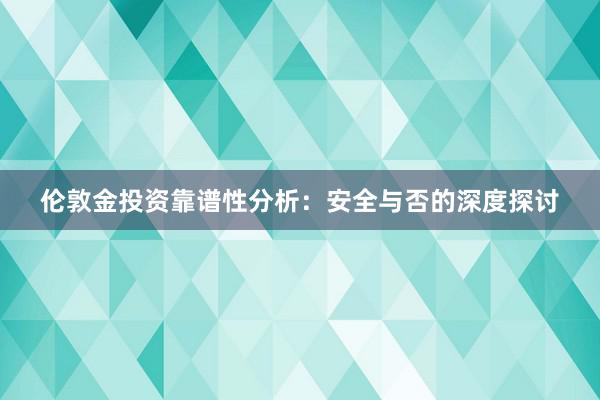 伦敦金投资靠谱性分析：安全与否的深度探讨