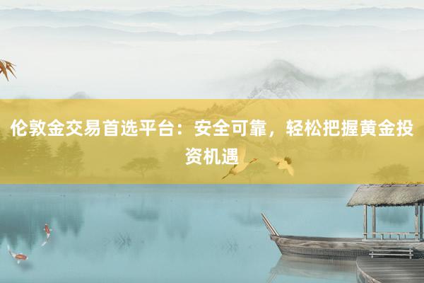 伦敦金交易首选平台：安全可靠，轻松把握黄金投资机遇