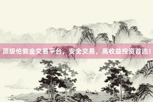 顶级伦敦金交易平台，安全交易，高收益投资首选！