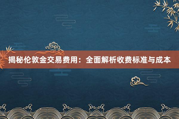 揭秘伦敦金交易费用：全面解析收费标准与成本