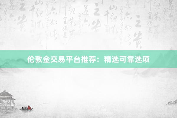 伦敦金交易平台推荐：精选可靠选项