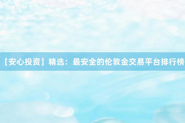 【安心投资】精选：最安全的伦敦金交易平台排行榜