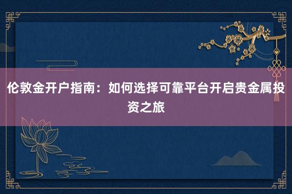 伦敦金开户指南：如何选择可靠平台开启贵金属投资之旅