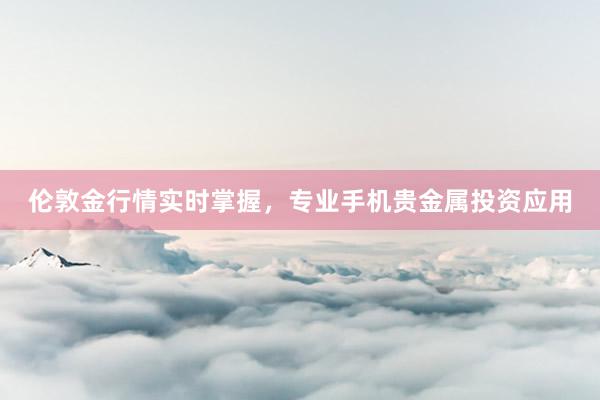 伦敦金行情实时掌握，专业手机贵金属投资应用