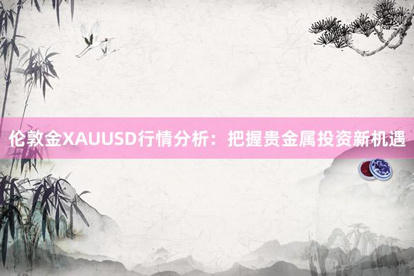 伦敦金XAUUSD行情分析：把握贵金属投资新机遇
