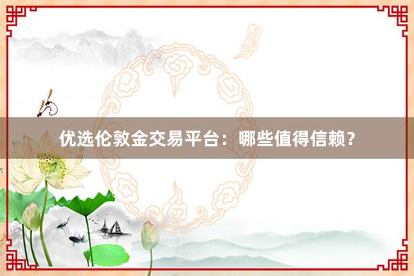优选伦敦金交易平台：哪些值得信赖？