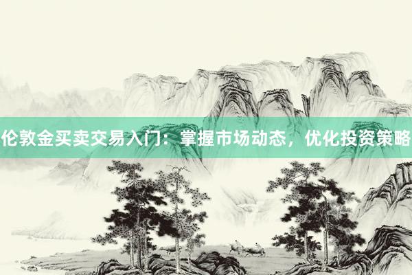 伦敦金买卖交易入门：掌握市场动态，优化投资策略
