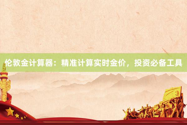 伦敦金计算器：精准计算实时金价，投资必备工具