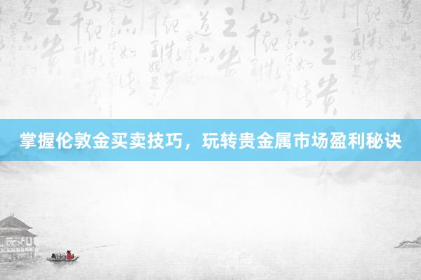 掌握伦敦金买卖技巧，玩转贵金属市场盈利秘诀