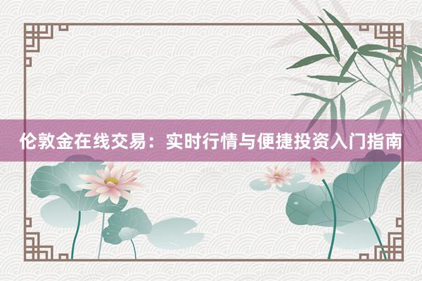 伦敦金在线交易：实时行情与便捷投资入门指南