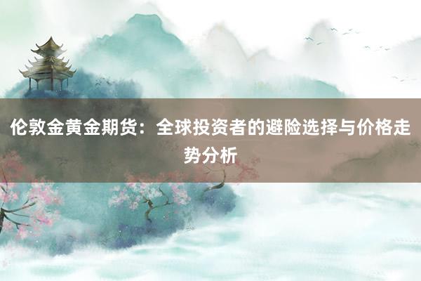 伦敦金黄金期货：全球投资者的避险选择与价格走势分析