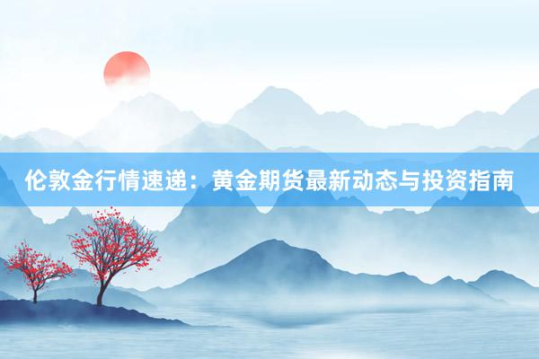 伦敦金行情速递：黄金期货最新动态与投资指南