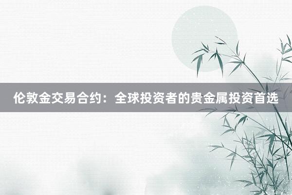 伦敦金交易合约：全球投资者的贵金属投资首选