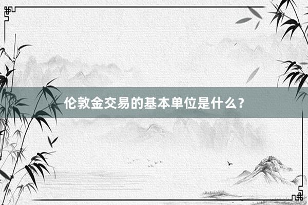 伦敦金交易的基本单位是什么？
