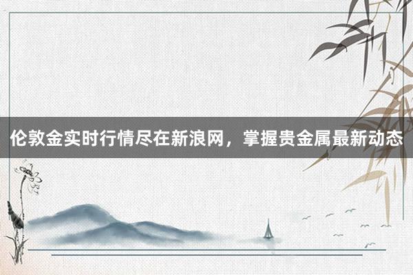 伦敦金实时行情尽在新浪网，掌握贵金属最新动态