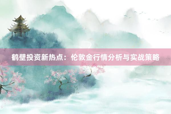 鹤壁投资新热点：伦敦金行情分析与实战策略
