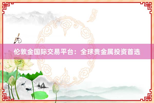 伦敦金国际交易平台：全球贵金属投资首选