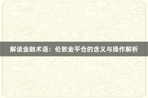 解读金融术语：伦敦金平仓的含义与操作解析