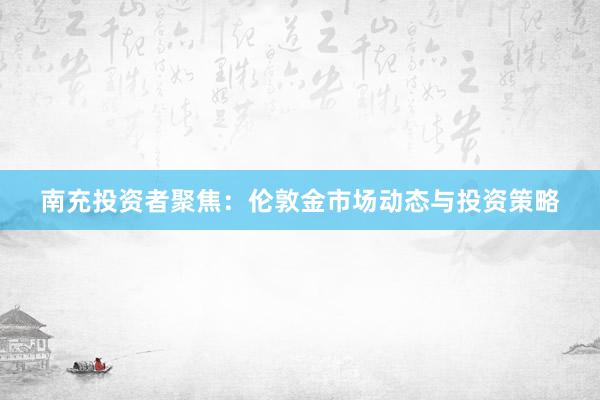 南充投资者聚焦：伦敦金市场动态与投资策略