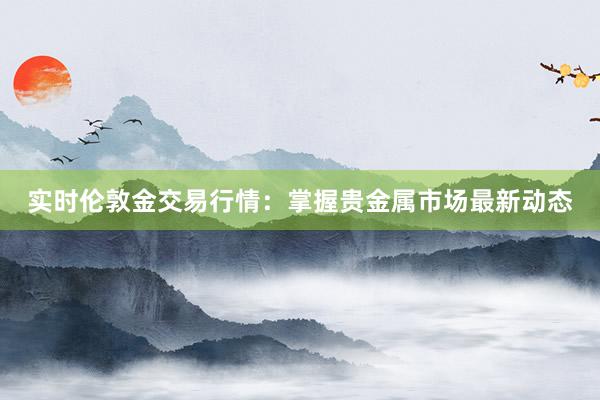 实时伦敦金交易行情：掌握贵金属市场最新动态