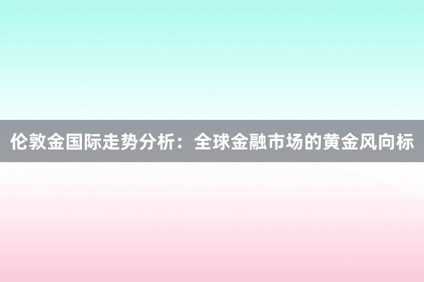 伦敦金国际走势分析：全球金融市场的黄金风向标