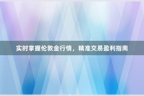 实时掌握伦敦金行情，精准交易盈利指南