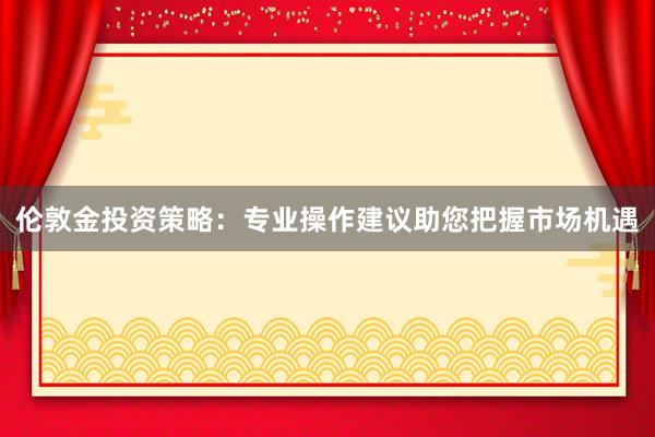 伦敦金投资策略：专业操作建议助您把握市场机遇