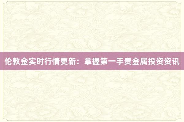伦敦金实时行情更新：掌握第一手贵金属投资资讯