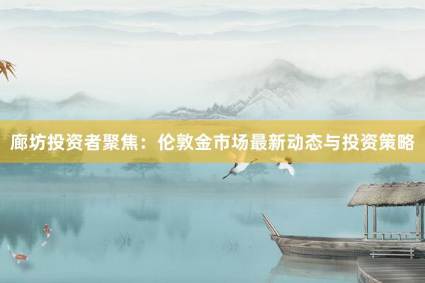 廊坊投资者聚焦：伦敦金市场最新动态与投资策略