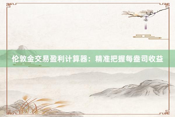 伦敦金交易盈利计算器：精准把握每盎司收益