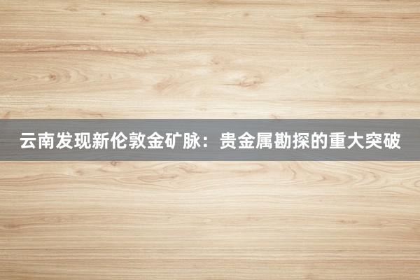 云南发现新伦敦金矿脉：贵金属勘探的重大突破